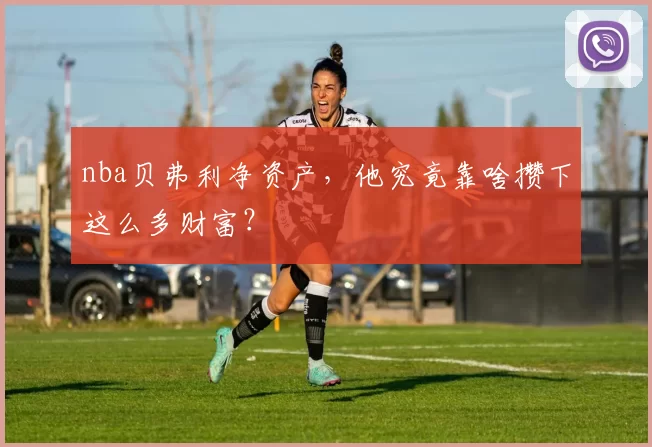 nba贝弗利净资产,他究竟靠啥攒下这么多财富?