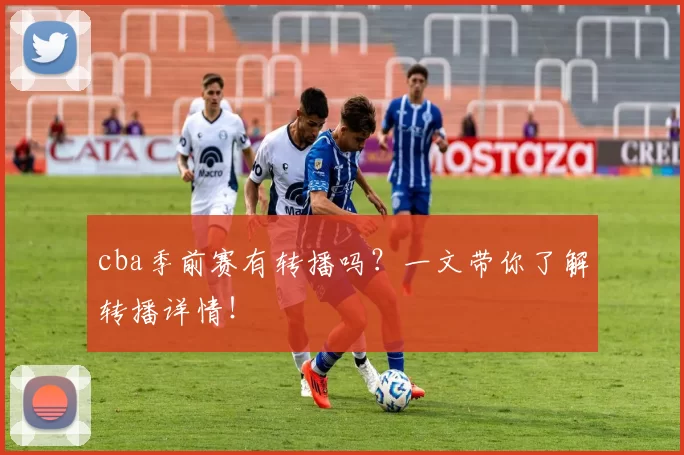 cba季前赛有转播吗？一文带你了解转播详情！