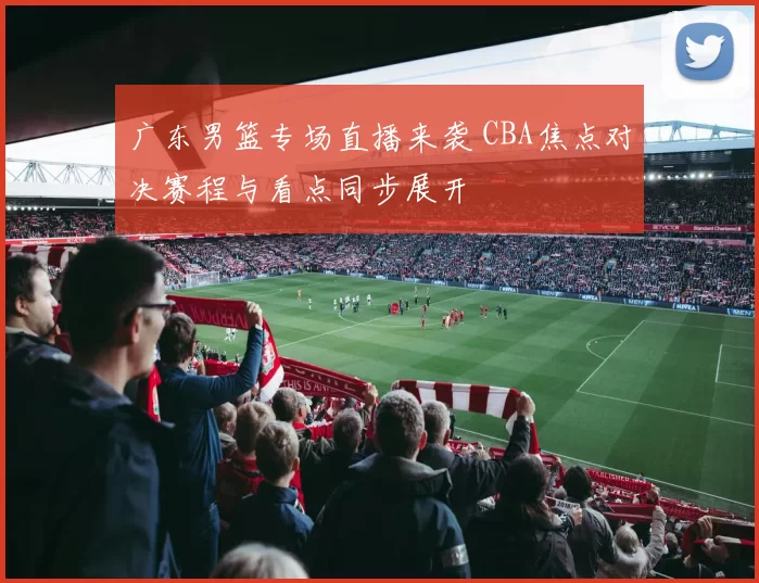 广东男篮专场直播来袭 CBA焦点对决赛程与看点同步展开