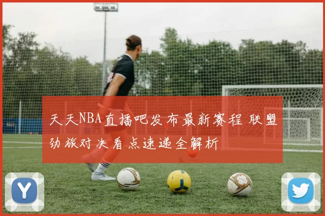 天天NBA直播吧发布最新赛程 联盟劲旅对决看点速递全解析