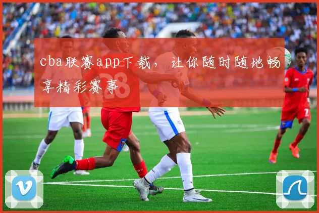 cba联赛app下载，让你随时随地畅享精彩赛事