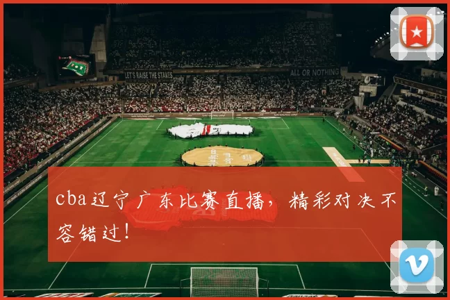 cba辽宁广东比赛直播，精彩对决不容错过！