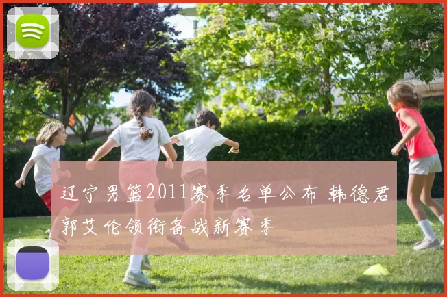 辽宁男篮2011赛季名单公布 韩德君郭艾伦领衔备战新赛季