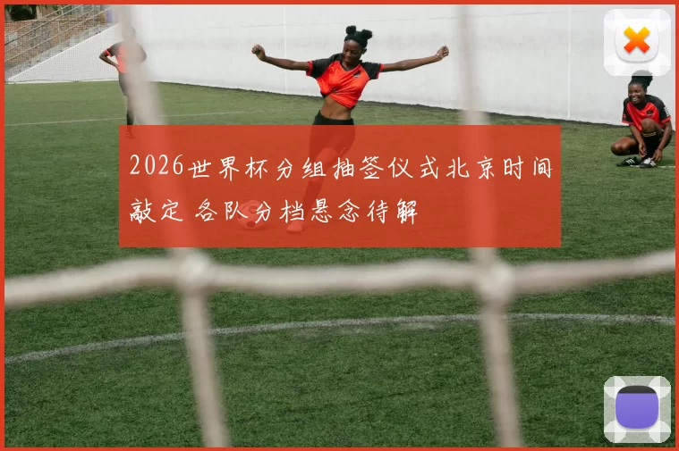 2026世界杯分组抽签仪式北京时间敲定 各队分档悬念待解