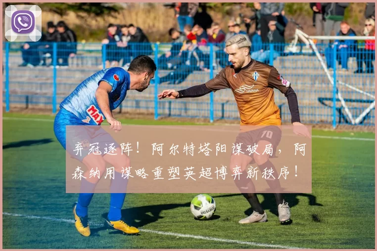弃冠逐阵！阿尔特塔阳谋破局，阿森纳用谋略重塑英超博弈新秩序！_战术储备_对手_曼城