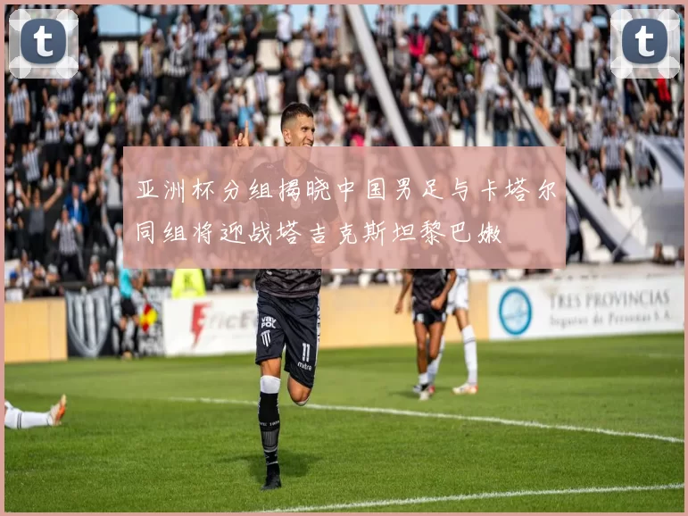 亚洲杯分组揭晓中国男足与卡塔尔同组将迎战塔吉克斯坦黎巴嫩