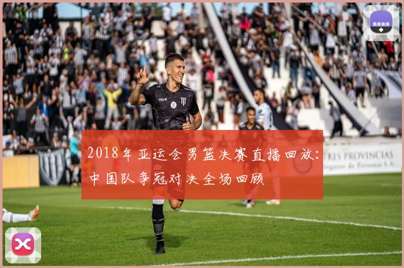 2018年亚运会男篮决赛直播回放：中国队争冠对决全场回顾