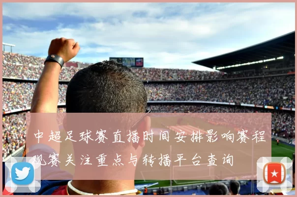 中超足球赛直播时间安排影响赛程观赛关注重点与转播平台查询