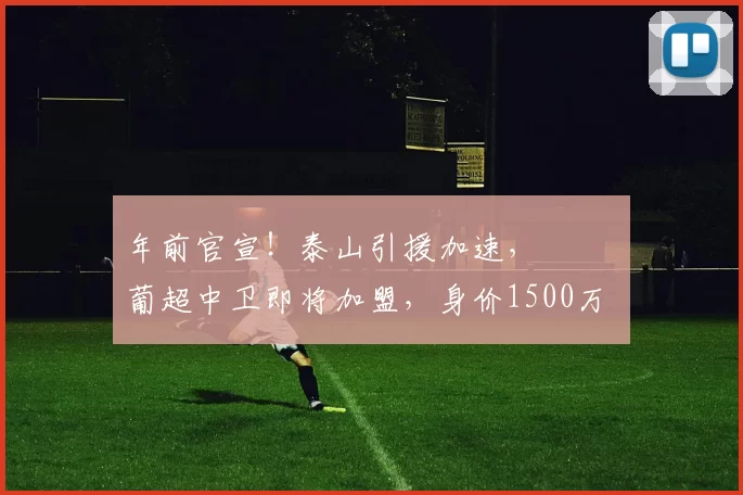 年前官宣!泰山引援加速, 葡超中卫即将加盟,身价1500万