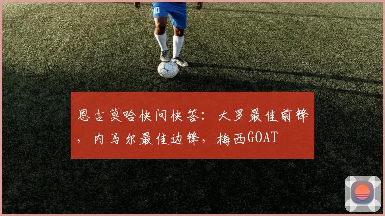 恩古莫哈快问快答:大罗最佳前锋,内马尔最佳边锋,梅西GOAT