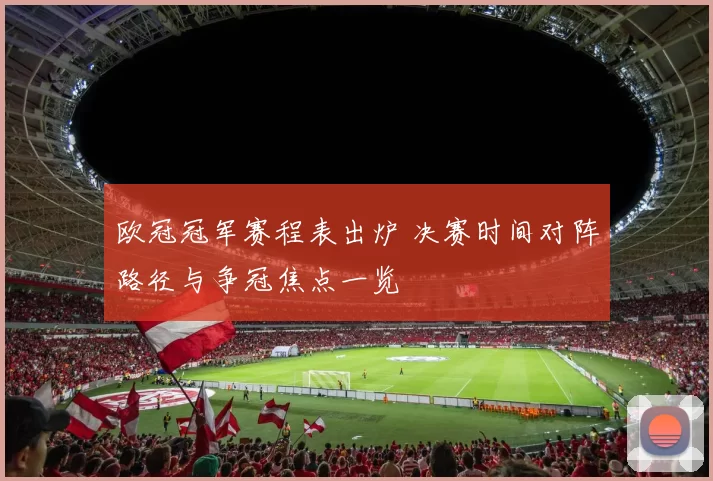 欧冠冠军赛程表出炉 决赛时间对阵路径与争冠焦点一览