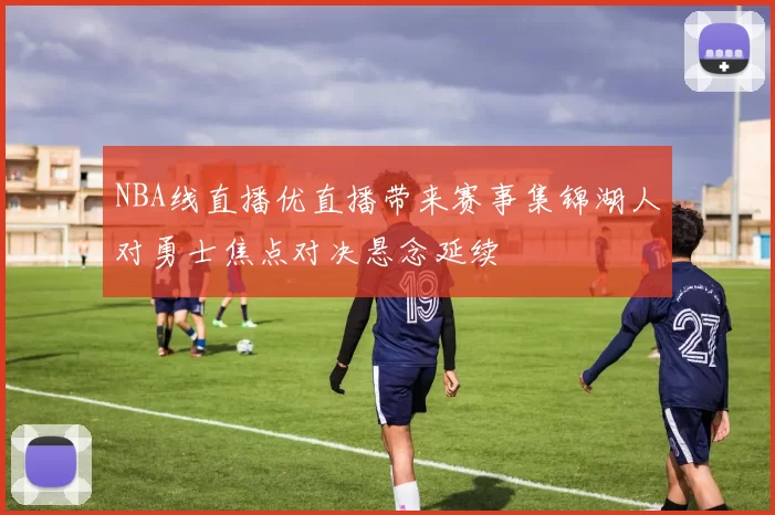 NBA线直播优直播带来赛事集锦湖人对勇士焦点对决悬念延续