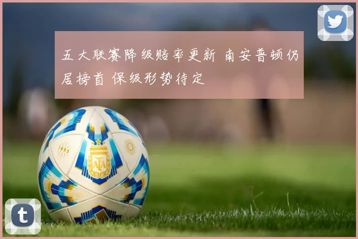 五大联赛降级赔率更新 南安普顿仍居榜首 保级形势待定