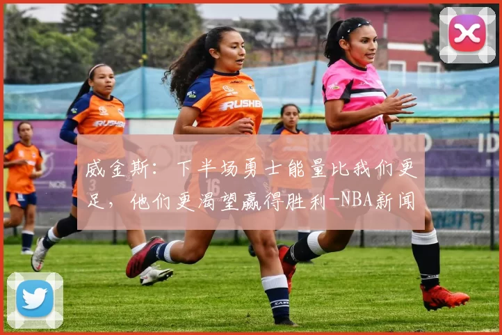 威金斯：下半场勇士能量比我们更足，他们更渴望赢得胜利-NBA新闻