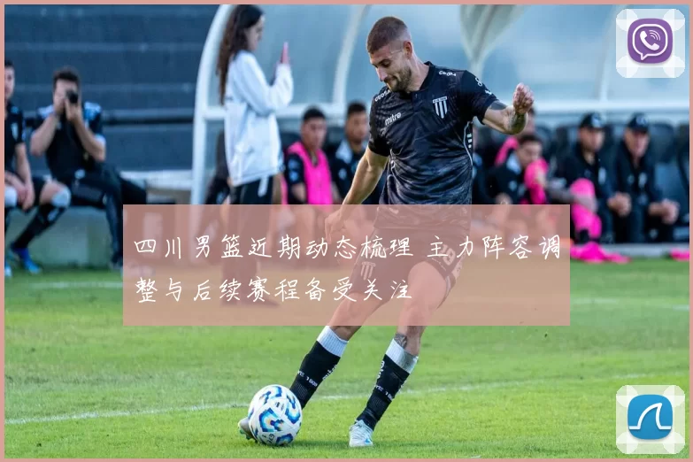 四川男篮近期动态梳理 主力阵容调整与后续赛程备受关注