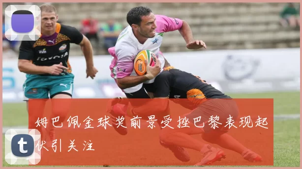 姆巴佩金球奖前景受挫巴黎表现起伏引关注