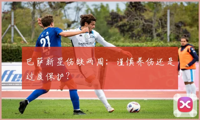 巴萨新星伤缺两周：谨慎养伤还是过度保护？