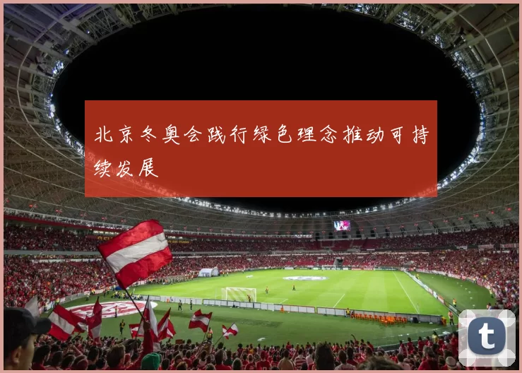 北京冬奥会践行绿色理念推动可持续发展