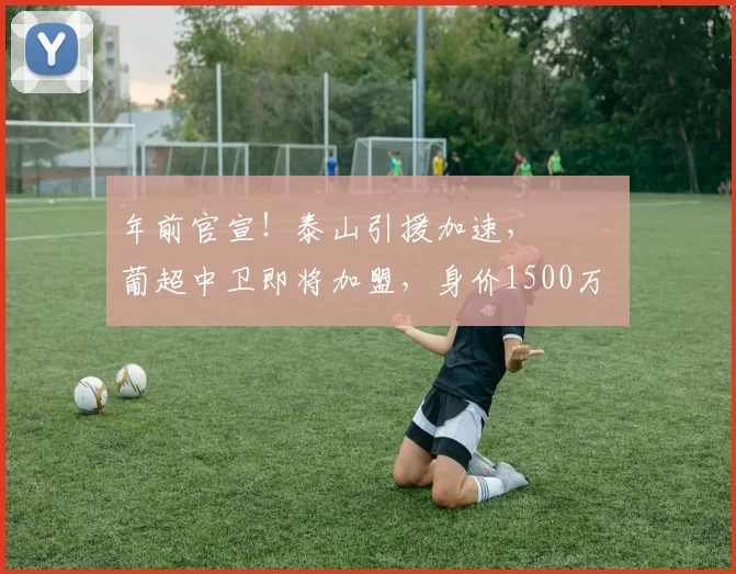 年前官宣！泰山引援加速， ​​​葡超中卫即将加盟，身价1500万