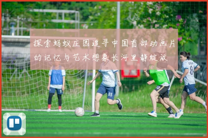 探索蚂蚁庄园追寻中国首部动画片的记忆与艺术想象长河里静绽放